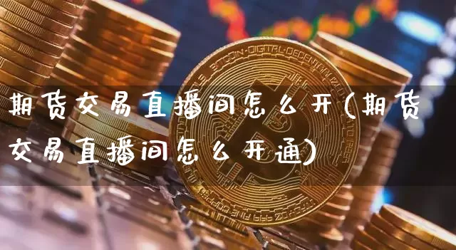 期货交易直播间怎么开(期货交易直播间怎么开通)_https://www.lclxwz.com_郑商所_第1张