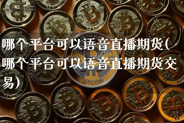 哪个平台可以语音直播期货(哪个平台可以语音直播期货交易)_https://www.lclxwz.com_上期能源_第1张
