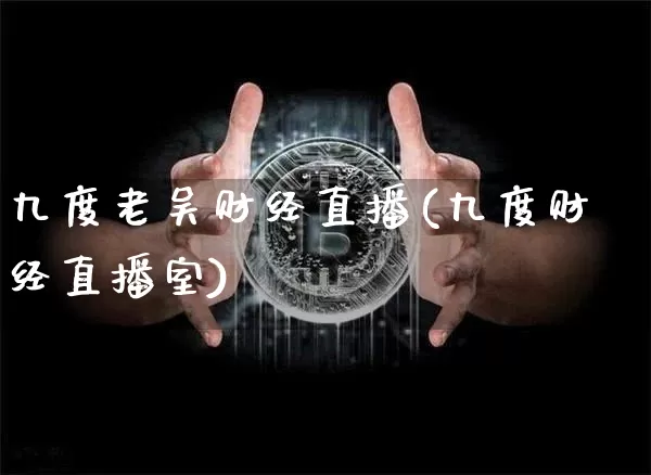 九度老吴财经直播(九度财经直播室)_https://www.lclxwz.com_大商所_第1张