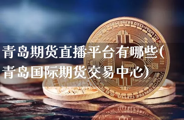 青岛期货直播平台有哪些(青岛国际期货交易中心)_https://www.lclxwz.com_大商所_第1张