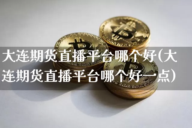 大连期货直播平台哪个好(大连期货直播平台哪个好一点)_https://www.lclxwz.com_大商所_第1张