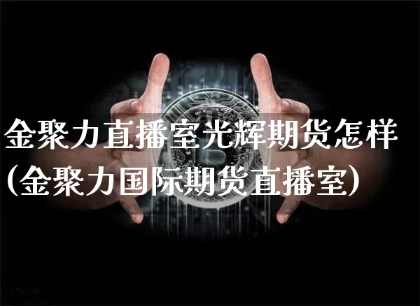 金聚力直播室光辉期货怎样(金聚力国际期货直播室)_https://www.lclxwz.com_广期所_第1张