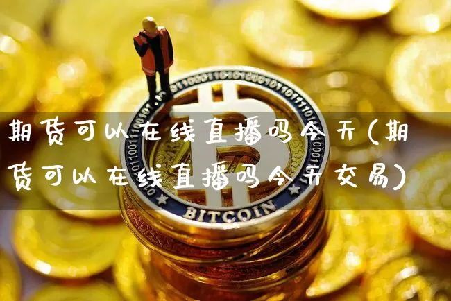 期货可以在线直播吗今天(期货可以在线直播吗今天交易)_https://www.lclxwz.com_郑商所_第1张