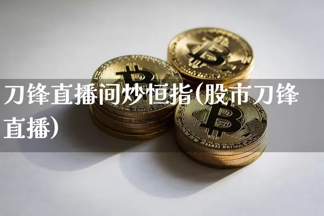 刀锋直播间炒恒指(股市刀锋直播)_https://www.lclxwz.com_大商所_第1张
