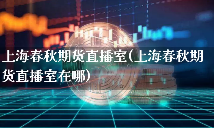上海春秋期货直播室(上海春秋期货直播室在哪)_https://www.lclxwz.com_中金所_第1张