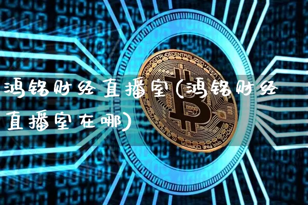 鸿铭财经直播室(鸿铭财经直播室在哪)_https://www.lclxwz.com_上期能源_第1张