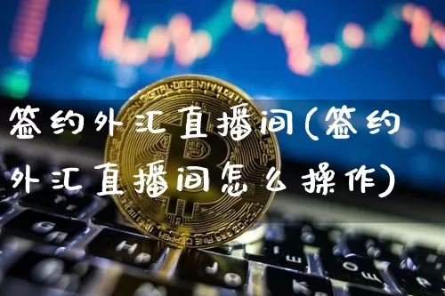签约外汇直播间(签约外汇直播间怎么操作)_https://www.lclxwz.com_郑商所_第1张