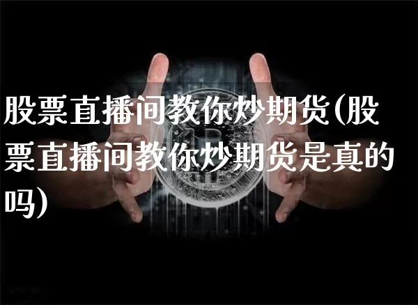 股票直播间教你炒期货(股票直播间教你炒期货是真的吗)_https://www.lclxwz.com_上期能源_第1张
