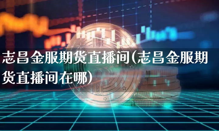 志昌金服期货直播间(志昌金服期货直播间在哪)_https://www.lclxwz.com_中金所_第1张