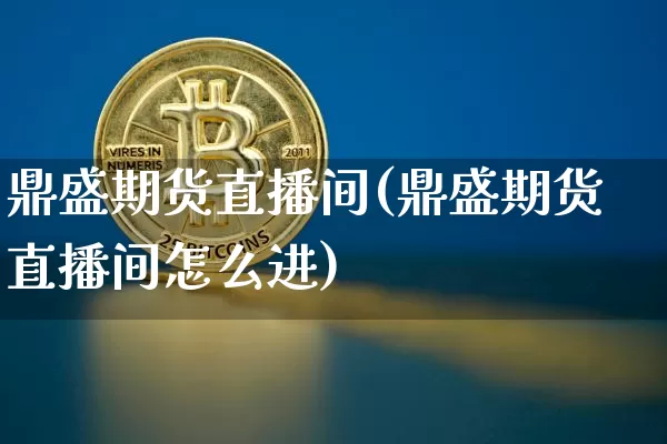 鼎盛期货直播间(鼎盛期货直播间怎么进)_https://www.lclxwz.com_上期能源_第1张