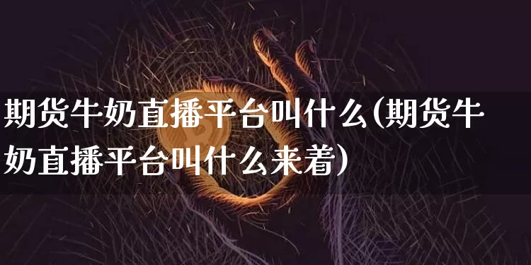 期货牛奶直播平台叫什么(期货牛奶直播平台叫什么来着)_https://www.lclxwz.com_上期能源_第1张