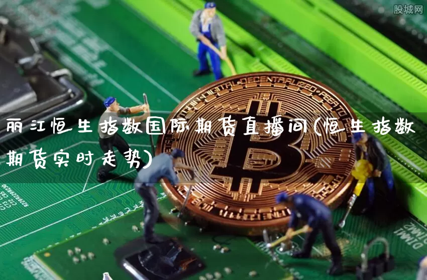 丽江恒生指数国际期货直播间(恒生指数期货实时走势)_https://www.lclxwz.com_郑商所_第1张