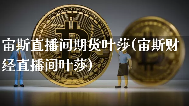 宙斯直播间期货叶莎(宙斯财经直播间叶莎)_https://www.lclxwz.com_上期所_第1张