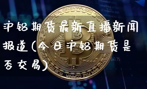 沪铝期货最新直播新闻报道(今日沪铝期货是否交易)_https://www.lclxwz.com_大商所_第1张