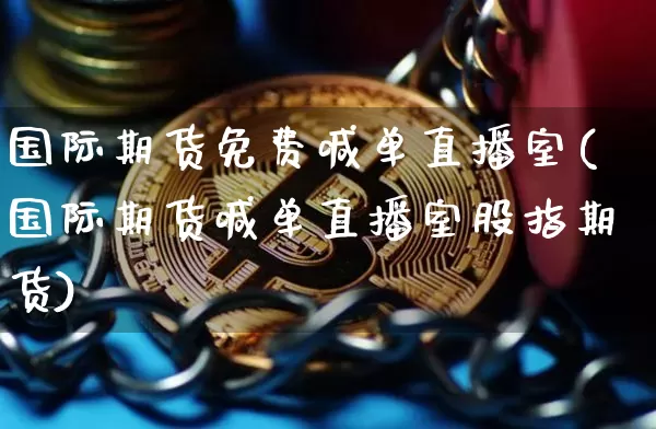 国际期货免费喊单直播室(国际期货喊单直播室股指期货)_https://www.lclxwz.com_中金所_第1张