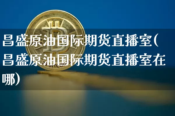 昌盛原油国际期货直播室(昌盛原油国际期货直播室在哪)_https://www.lclxwz.com_上期能源_第1张