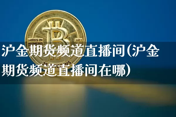 沪金期货频道直播间(沪金期货频道直播间在哪)_https://www.lclxwz.com_上期所_第1张