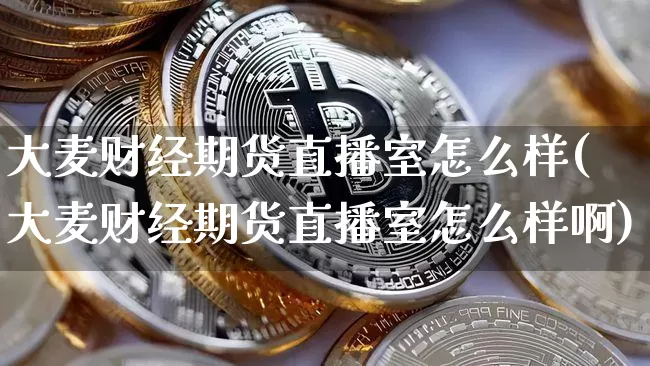 大麦财经期货直播室怎么样(大麦财经期货直播室怎么样啊)_https://www.lclxwz.com_上期能源_第1张