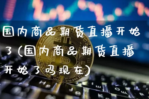 国内商品期货直播开始了(国内商品期货直播开始了吗现在)_https://www.lclxwz.com_郑商所_第1张