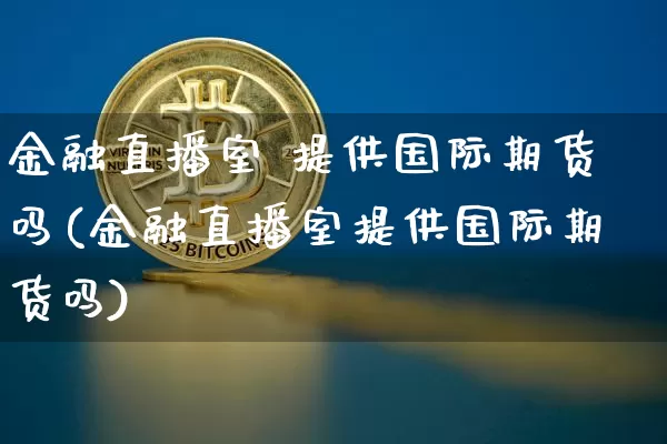 金融直播室 提供国际期货吗(金融直播室提供国际期货吗)_https://www.lclxwz.com_中金所_第1张