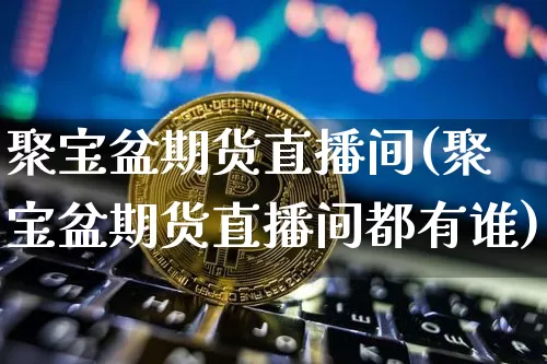 聚宝盆期货直播间(聚宝盆期货直播间都有谁)_https://www.lclxwz.com_上期所_第1张