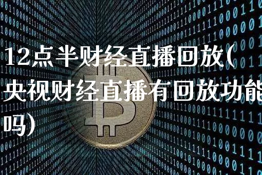 12点半财经直播回放(央视财经直播有回放功能吗)_https://www.lclxwz.com_大商所_第1张