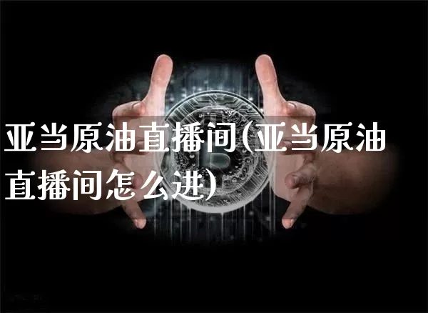 亚当原油直播间(亚当原油直播间怎么进)_https://www.lclxwz.com_郑商所_第1张