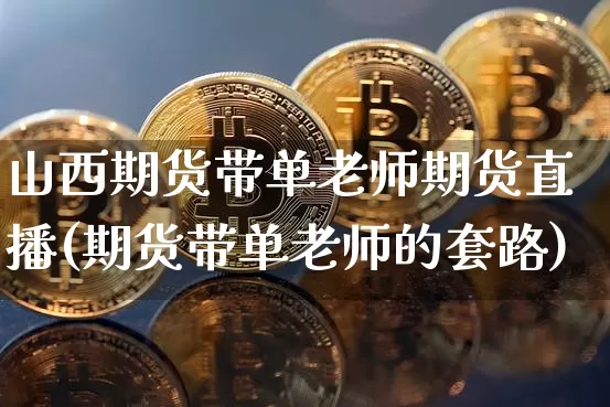 山西期货带单老师期货直播(期货带单老师的套路)_https://www.lclxwz.com_中金所_第1张