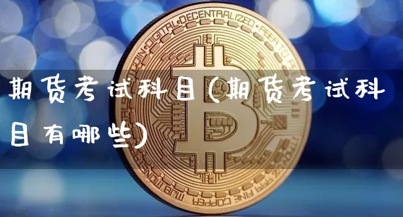 期货考试科目(期货考试科目有哪些)_https://www.lclxwz.com_上期所_第1张
