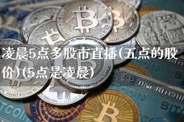 凌晨5点多股市直播(五点的股价)(5点是凌晨)_https://www.lclxwz.com_上期能源_第1张