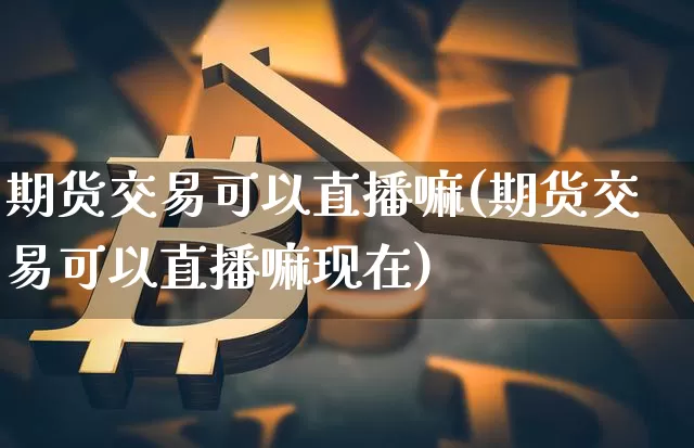 期货交易可以直播嘛(期货交易可以直播嘛现在)_https://www.lclxwz.com_上期所_第1张