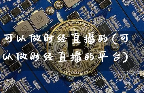 可以做财经直播的(可以做财经直播的平台)_https://www.lclxwz.com_上期能源_第1张