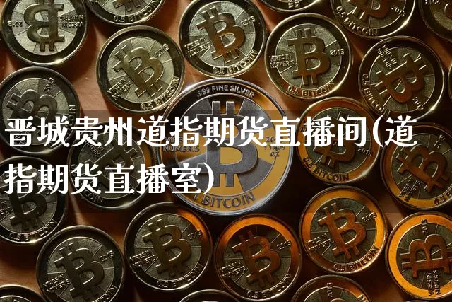 晋城贵州道指期货直播间(道指期货直播室)_https://www.lclxwz.com_中金所_第1张