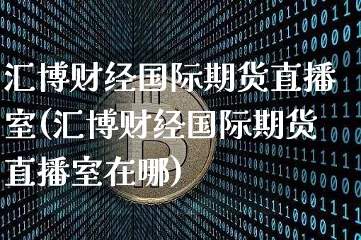 汇博财经国际期货直播室(汇博财经国际期货直播室在哪)_https://www.lclxwz.com_中金所_第1张