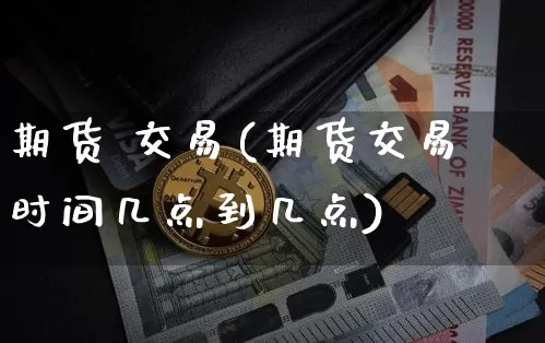期货 交易(期货交易时间几点到几点)_https://www.lclxwz.com_大商所_第1张