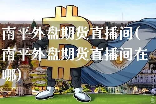 南平外盘期货直播间(南平外盘期货直播间在哪)_https://www.lclxwz.com_上期能源_第1张