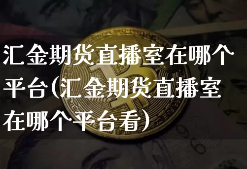 汇金期货直播室在哪个平台(汇金期货直播室在哪个平台看)_https://www.lclxwz.com_广期所_第1张