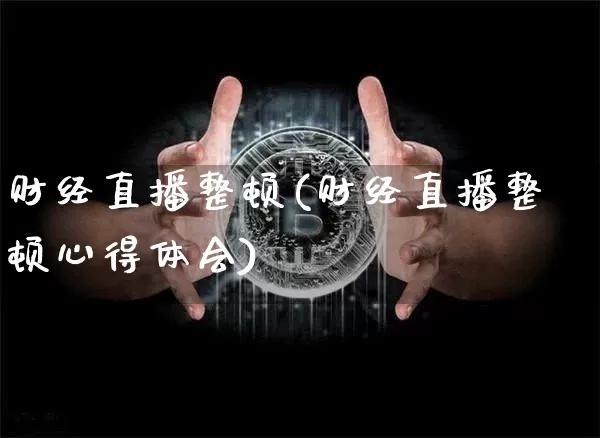 财经直播整顿(财经直播整顿心得体会)_https://www.lclxwz.com_大商所_第1张