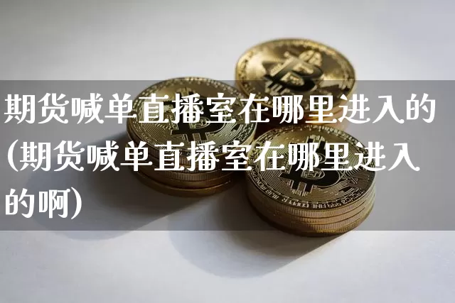 期货喊单直播室在哪里进入的(期货喊单直播室在哪里进入的啊)_https://www.lclxwz.com_上期所_第1张