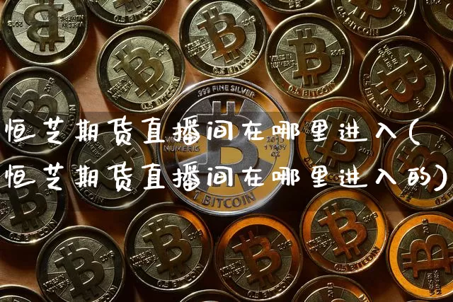 恒芝期货直播间在哪里进入(恒芝期货直播间在哪里进入的)_https://www.lclxwz.com_大商所_第1张