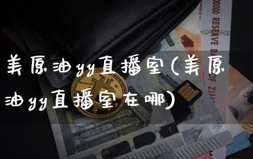 美原油yy直播室(美原油yy直播室在哪)_https://www.lclxwz.com_大商所_第1张