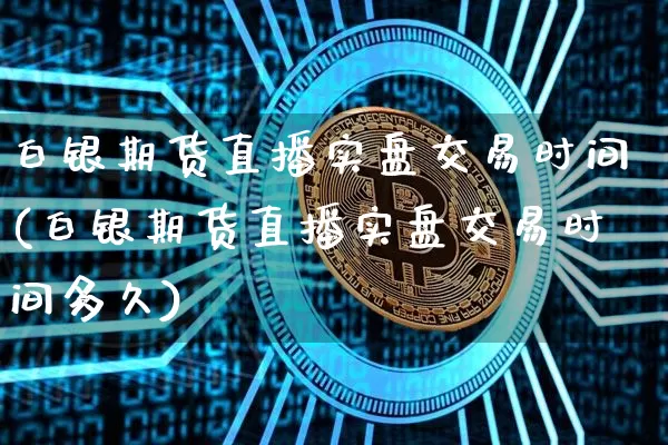 白银期货直播实盘交易时间(白银期货直播实盘交易时间多久)_https://www.lclxwz.com_广期所_第1张