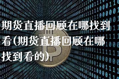 期货直播回顾在哪找到看(期货直播回顾在哪找到看的)_https://www.lclxwz.com_上期能源_第1张