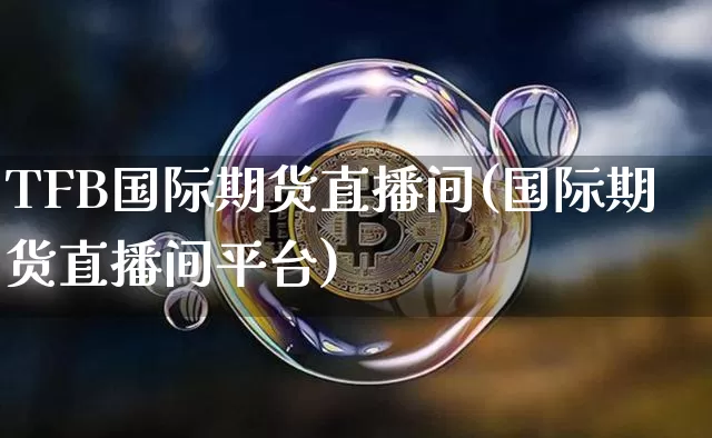TFB国际期货直播间(国际期货直播间平台)_https://www.lclxwz.com_广期所_第1张