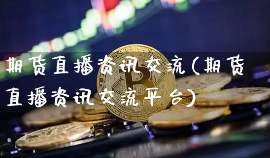 期货直播资讯交流(期货直播资讯交流平台)_https://www.lclxwz.com_郑商所_第1张