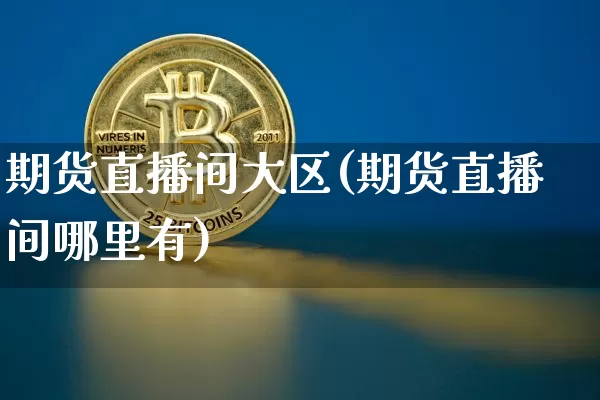 期货直播间大区(期货直播间哪里有)_https://www.lclxwz.com_大商所_第1张