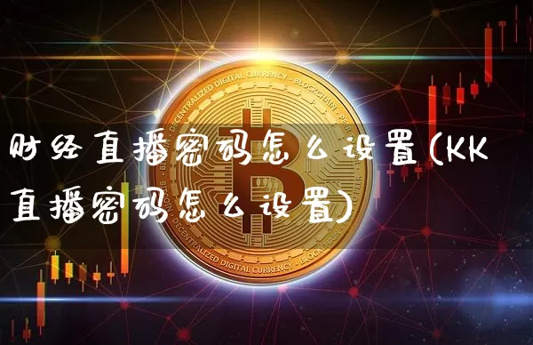 财经直播密码怎么设置(KK直播密码怎么设置)_https://www.lclxwz.com_郑商所_第1张