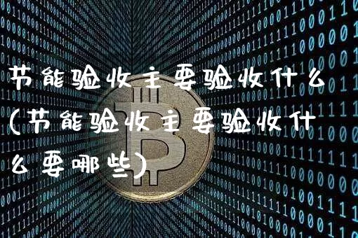 节能验收主要验收什么(节能验收主要验收什么要哪些)_https://www.lclxwz.com_大商所_第1张
