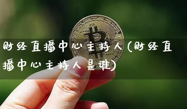 财经直播中心主持人(财经直播中心主持人是谁)_https://www.lclxwz.com_上期能源_第1张