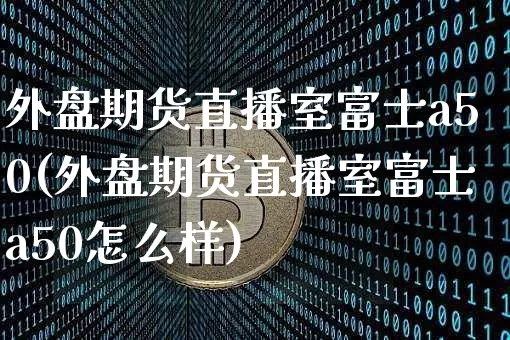 外盘期货直播室富士a50(外盘期货直播室富士a50怎么样)_https://www.lclxwz.com_郑商所_第1张